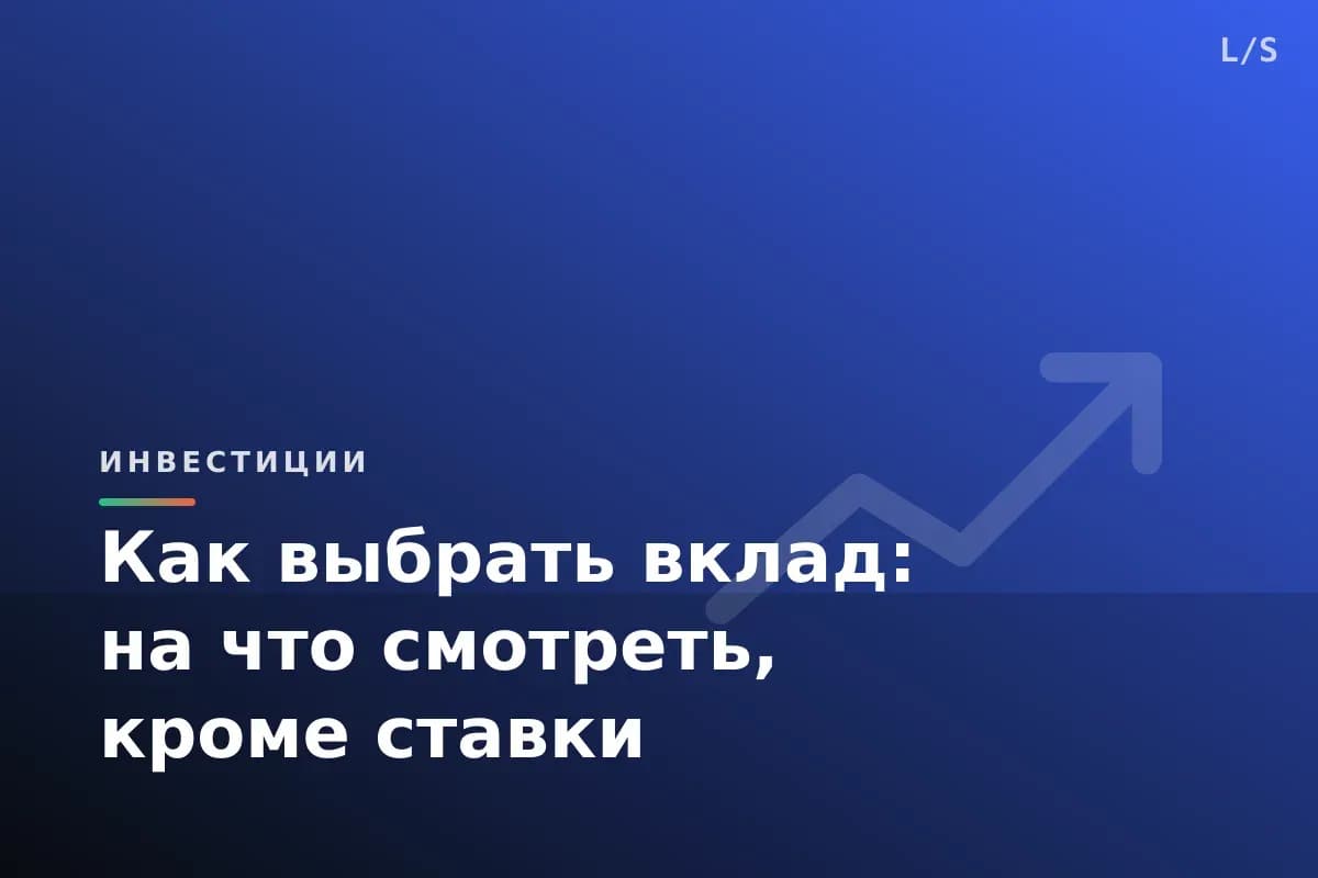 Как выбрать вклад: на что смотреть, кроме ставки