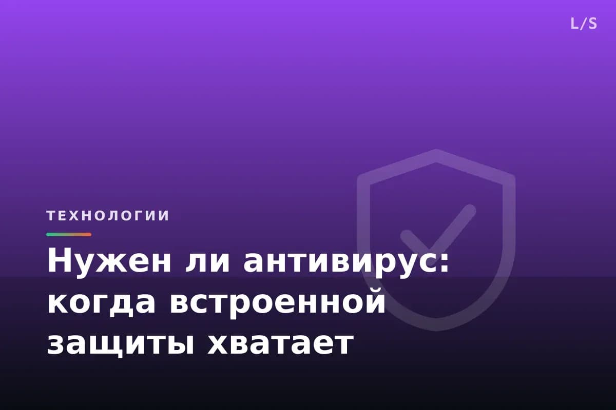 Нужен ли антивирус: когда встроенной защиты хватает