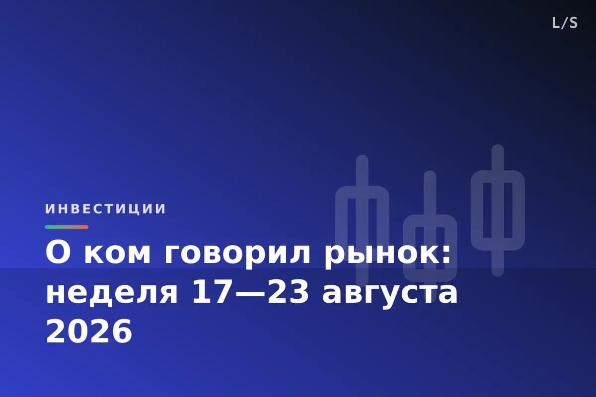 О ком говорил рынок: неделя 17—23 августа 2026